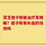 灵芝孢子粉能治疗耳鸣嘛？孢子粉有补血的功效吗