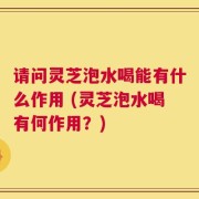请问灵芝泡水喝能有什么作用 (灵芝泡水喝有何作用？)