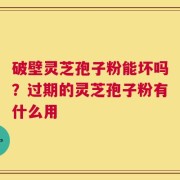 破壁灵芝孢子粉能坏吗？过期的灵芝孢子粉有什么用