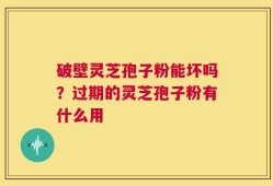 破壁灵芝孢子粉能坏吗？过期的灵芝孢子粉有什么用