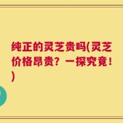 纯正的灵芝贵吗(灵芝价格昂贵？一探究竟！)