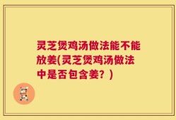 灵芝煲鸡汤做法能不能放姜(灵芝煲鸡汤做法中是否包含姜？)