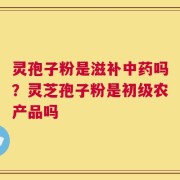 灵孢子粉是滋补中药吗？灵芝孢子粉是初级农产品吗
