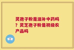 灵孢子粉是滋补中药吗？灵芝孢子粉是初级农产品吗