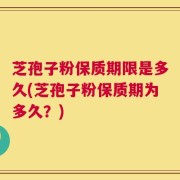 芝孢子粉保质期限是多久(芝孢子粉保质期为多久？)