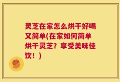 灵芝在家怎么烘干好喝又简单(在家如何简单烘干灵芝？享受美味佳饮！)