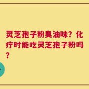 灵芝孢子粉臭油味？化疗时能吃灵芝孢子粉吗？