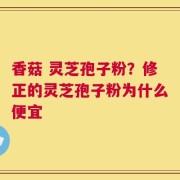 香菇 灵芝孢子粉？修正的灵芝孢子粉为什么便宜