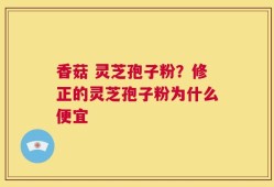 香菇 灵芝孢子粉？修正的灵芝孢子粉为什么便宜
