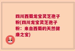 四川西蜀龙宝灵芝孢子粉(四川龙宝灵芝孢子粉：来自西蜀的天然健康之宝)