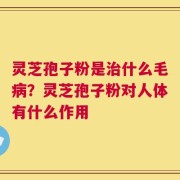 灵芝孢子粉是治什么毛病？灵芝孢子粉对人体有什么作用