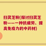 扫灵芝粉(探讨扫灵芝粉——一种抗疲劳、提高免疫力的中药材)
