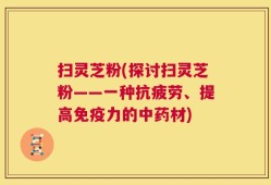 扫灵芝粉(探讨扫灵芝粉——一种抗疲劳、提高免疫力的中药材)
