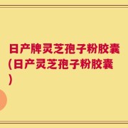 日产牌灵芝孢子粉胶囊(日产灵芝孢子粉胶囊)