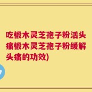 吃椴木灵芝孢子粉活头痛椴木灵芝孢子粉缓解头痛的功效)