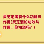 灵芝泡酒有什么功能与作用(灵芝酒的功效与作用，你知道吗？)