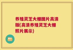养殖灵芝大棚图片高清版(高清养殖灵芝大棚照片展示)
