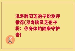 泓寿牌灵芝孢子粉测评推荐(泓寿牌灵芝孢子粉：你身体的健康守护者)