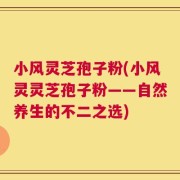 小风灵芝孢子粉(小风灵灵芝孢子粉——自然养生的不二之选)