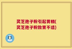 灵芝孢子粉引起胃精(灵芝孢子粉致胃不适)