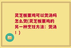 灵芝板栗鸡可以煲汤吗怎么煲(灵芝板栗鸡的另一种烹饪方法：煲汤！)