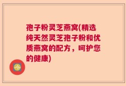 孢子粉灵芝燕窝(精选纯天然灵芝孢子粉和优质燕窝的配方，呵护您的健康)