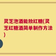 灵芝泡酒能放红糖(灵芝红糖酒简单制作方法)