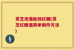灵芝泡酒能放红糖(灵芝红糖酒简单制作方法)