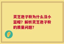 灵芝孢子粉为什么没小蓝帽？解析灵芝孢子粉的质量问题？