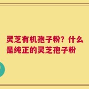灵芝有机孢子粉？什么是纯正的灵芝孢子粉