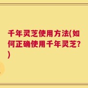 千年灵芝使用方法(如何正确使用千年灵芝？)