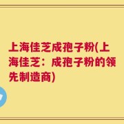 上海佳芝成孢子粉(上海佳芝：成孢子粉的领先制造商)