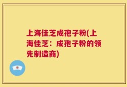 上海佳芝成孢子粉(上海佳芝：成孢子粉的领先制造商)