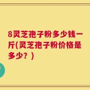 8灵芝孢子粉多少钱一斤(灵芝孢子粉价格是多少？)