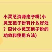 小灵芝资源孢子粉(小灵芝孢子粉有什么好处？探讨小灵芝孢子粉的功效和使用方法)