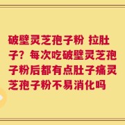 破壁灵芝孢子粉 拉肚子？每次吃破壁灵芝孢子粉后都有点肚子痛灵芝孢子粉不易消化吗