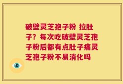 破壁灵芝孢子粉 拉肚子？每次吃破壁灵芝孢子粉后都有点肚子痛灵芝孢子粉不易消化吗