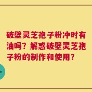 破壁灵芝孢子粉冲时有油吗？解惑破壁灵芝孢子粉的制作和使用？