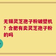 无锡灵芝孢子粉破壁机？合肥有卖灵芝孢子粉的吗