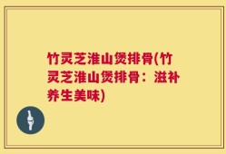 竹灵芝淮山煲排骨(竹灵芝淮山煲排骨：滋补养生美味)