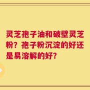 灵芝孢子油和破壁灵芝粉？孢子粉沉淀的好还是易溶解的好？