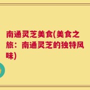 南通灵芝美食(美食之旅：南通灵芝的独特风味)