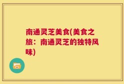 南通灵芝美食(美食之旅：南通灵芝的独特风味)