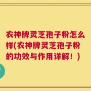 农神牌灵芝孢子粉怎么样(农神牌灵芝孢子粉的功效与作用详解！)