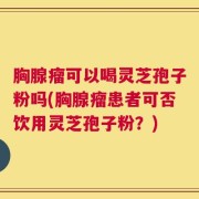 胸腺瘤可以喝灵芝孢子粉吗(胸腺瘤患者可否饮用灵芝孢子粉？)