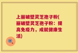 上丽破壁灵芝孢子粉(丽破壁灵芝孢子粉：提高免疫力，成就健康生活)