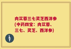 肉苁蓉三七灵芝西洋参(中药四宝：肉苁蓉、三七、灵芝、西洋参)