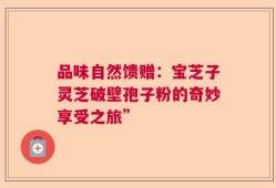 品味自然馈赠：宝芝子灵芝破壁孢子粉的奇妙享受之旅”