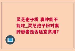 灵芝孢子粉 囊肿能不能吃_灵芝孢子粉对囊肿患者是否适宜食用？