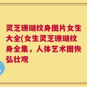 灵芝珊瑚纹身图片女生大全(女生灵芝珊瑚纹身全集，人体艺术图恢弘壮观